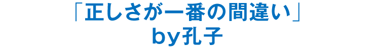 「正しさが一番の間違い」by 孔子