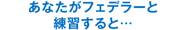 あなたがフェデラーと練習すると…