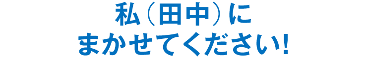 私（田中）にまかせてください！