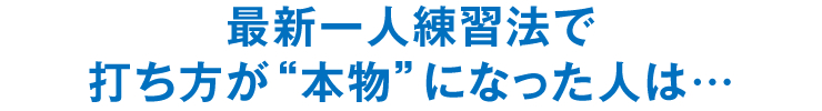 最新一人練習法で打ち方が“本物”になった人は…