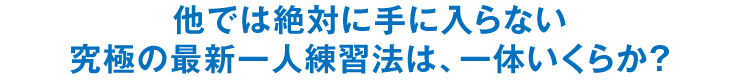 他では絶対に手に入らない究極の最新一人練習法は、一体いくらか？