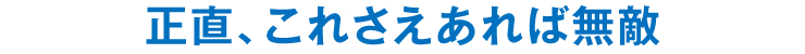 正直、これさえあれば無敵