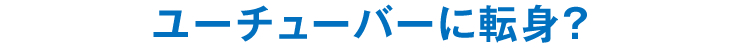 ユーチューバーに転身？