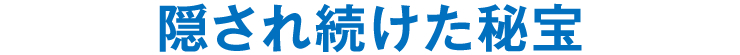 隠され続けた秘宝