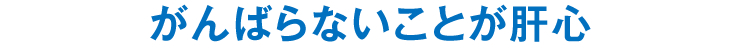 がんばらないことが肝心