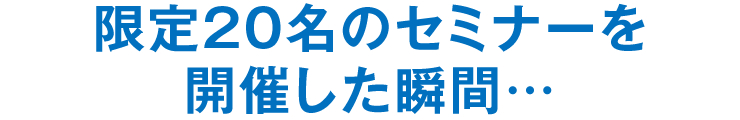 限定20名のセミナーを開催した瞬間…