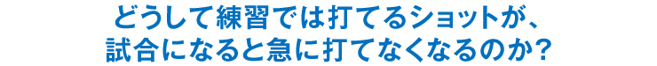 どうして練習では打てるショットが、試合になると急に打てなくなるのか？