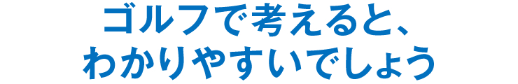 ゴルフで考えると、わかりやすいでしょう