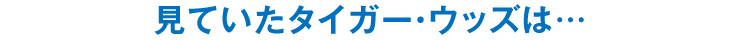 見ていたタイガー・ウッズは…