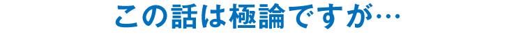 この話は極論ですが…