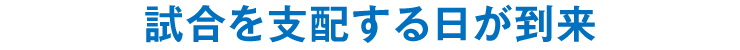 試合を支配する日が到来