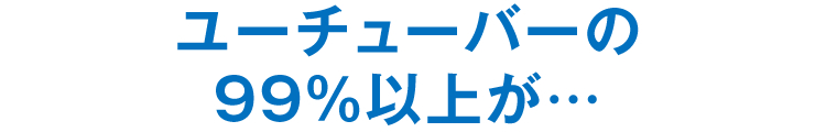 ユーチューバーの99％以上が…