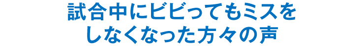 試合中にビビってもミスをしなくなった方々の声