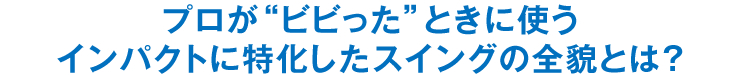 プロが“ビビった”ときに使うインパクトに特化したスイングの全貌とは？