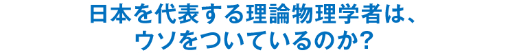 日本を代表する理論物理学者は、ウソをついているのか？