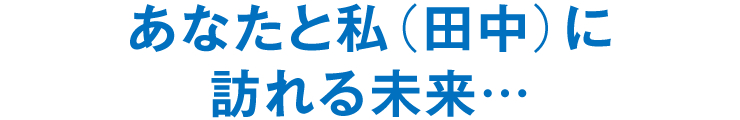 あなたと私（田中）に訪れる未来…