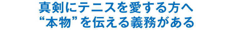 真剣にテニスを愛する方へ“本物”を伝える義務がある