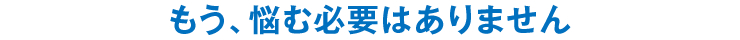 もう、悩む必要はありません