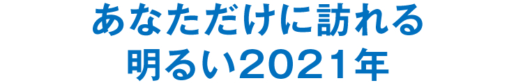 あなただけに訪れる明るい2021年