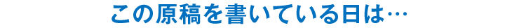 この原稿を書いている日は…