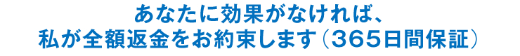 あなたに効果がなければ、私が全額返金をお約束します（365日間保証）