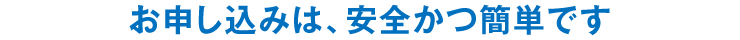 お申し込みは、安全かつ簡単です