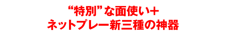 「“特別”な面使い＋ネットプレー新三種の神器」