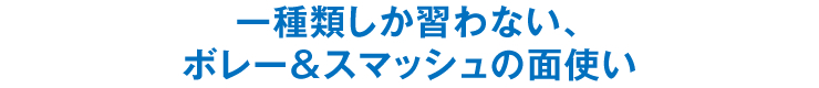 一種類しか習わない、ボレー＆スマッシュの面使い