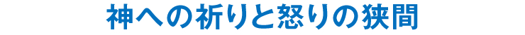 神への祈りと怒りの狭間