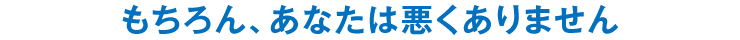 もちろん、あなたは悪くありません