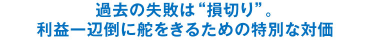 過去の失敗は“損切り”。利益一辺倒に舵をきるための対価