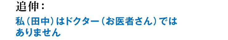 追伸：私（田中）はドクター（お医者さん）ではありません