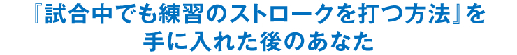 『試合中でも練習のストロークを打つ方法』を手に入れた後のあなた