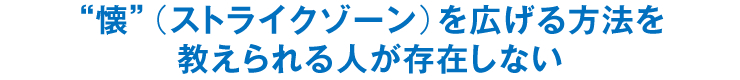 “懐”（ストライクゾーン）を広げる方法を教えられる人が存在しない