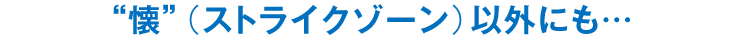 “懐”（ストライクゾーン）以外にも…