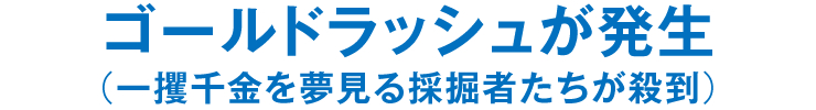 ゴールドラッシュが発生（一攫千金を夢見る採掘者たちが殺到）