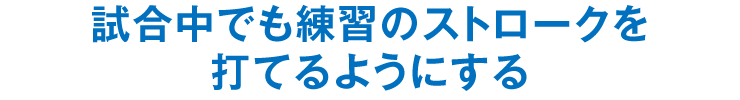 試合中でも練習のストロークを打てるようにする