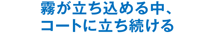 霧が立ち込める中、コートに立ち続ける