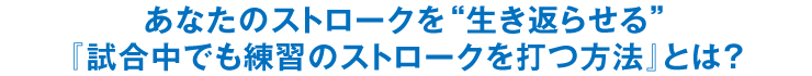 あなたのストロークを“生き返らせる”『試合中でも練習のストロークを打つ方法』とは？