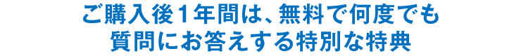 ご購入後1年間は、無料で何度でも質問にお答えする特別な特典