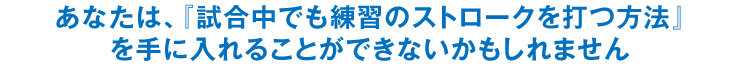 あなたは、『試合中でも練習のストロークを打つ方法』を手に入れることができないかもしれません