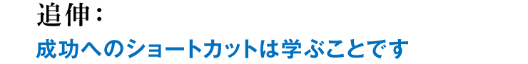 追伸：成功へのショートカットは学ぶことです