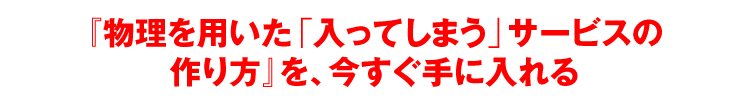 物理を用いた「入ってしまう」サービスの作り方を、今すぐ手に入れる