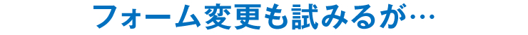 フォーム変更も試みるが…