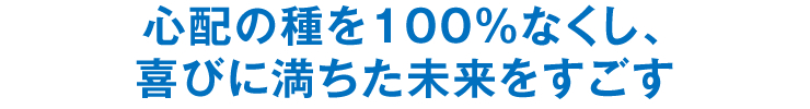 心配の種を100％なくし、喜びに満ちた未来をすごす