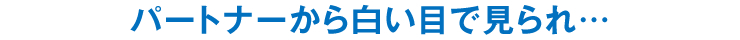 パートナーから白い目で見られ…