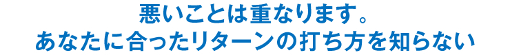 悪いことは重なります。あなたに合ったリターンの打ち方を知らない