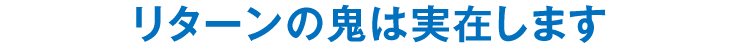 リターンの鬼は実在します