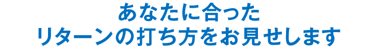 あなたに合ったリターンの打ち方をお見せします