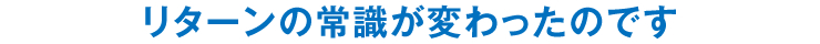 リターンの常識が変わったのです